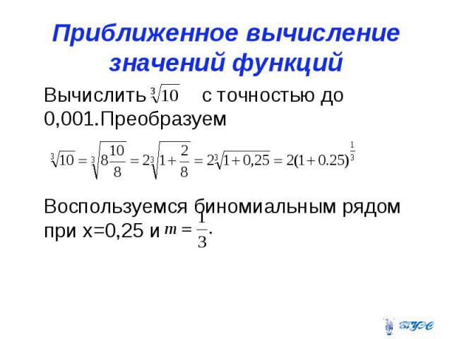 Приближенное вычисление значений функций Вычислить с точностью до 0,001.Преобразуем Воспользуемся биномиальным рядом при х=0,25 и