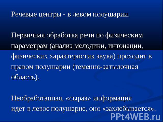 Речевые центры - в левом полушарии. Речевые центры - в левом полушарии. Первичная обработка речи по физическим параметрам (анализ мелодики, интонации, физических характеристик звука) проходит в правом полушарии (теменно-затылочная область). Необрабо…