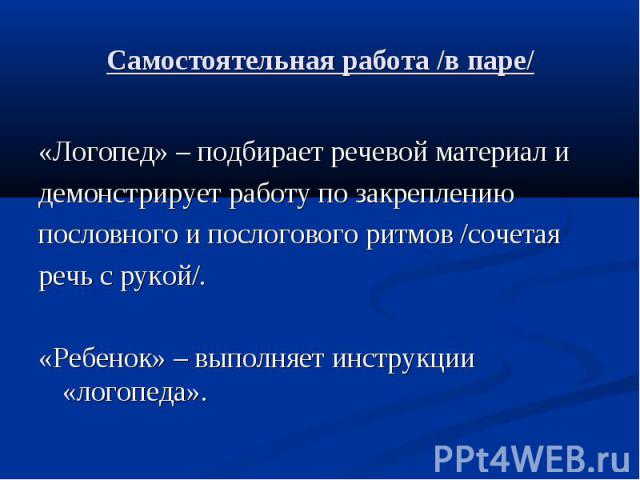 Самостоятельная работа /в паре/ «Логопед» – подбирает речевой материал и демонстрирует работу по закреплению пословного и послогового ритмов /сочетая речь с рукой/. «Ребенок» – выполняет инструкции «логопеда».