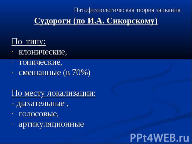 Патофизиологическая теория заикания Судороги (по И.А. Сикорскому) По типу: клонические, тонические, смешанные (в 70%) По месту локализации: - дыхательные , голосовые, артикуляционные