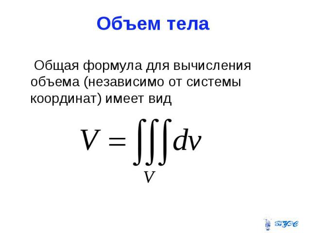 Объем тела Общая формула для вычисления объема (независимо от системы координат) имеет вид