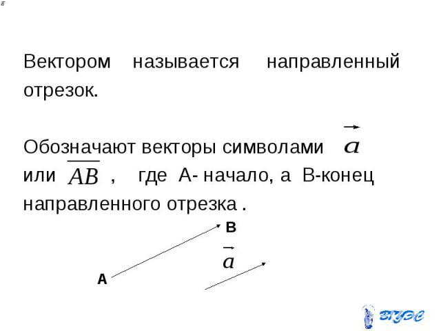 Вектором называется направленный отрезок. Обозначают векторы символами или , где А- начало, а B-конец направленного отрезка .
