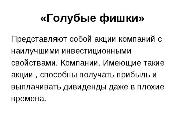 «Голубые фишки» Представляют собой акции компаний с наилучшими инвестиционными свойствами. Компании. Имеющие такие акции , способны получать прибыль и выплачивать дивиденды даже в плохие времена.