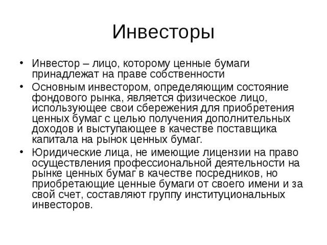 Инвесторы Инвестор – лицо, которому ценные бумаги принадлежат на праве собственности Основным инвестором, определяющим состояние фондового рынка, является физическое лицо, использующее свои сбережения для приобретения ценных бумаг с целью получения …