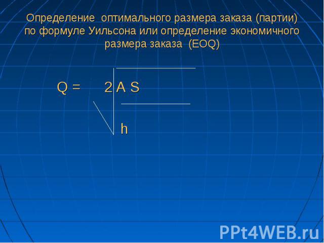 Определение оптимального размера заказа (партии) по формуле Уильсона или определение экономичного размера заказа (EOQ) Q = 2 A S h