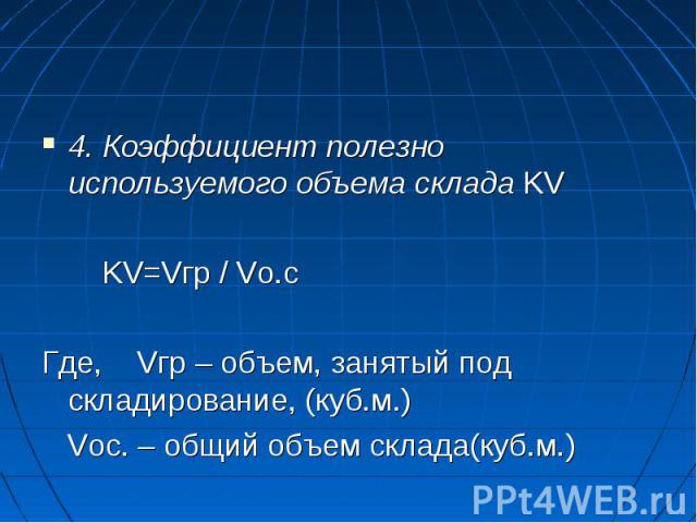 4. Коэффициент полезно используемого объема склада KV KV=Vгр / Vo.c Где, Vгр – объем, занятый под складирование, (куб.м.) Vос. – общий объем склада(куб.м.)