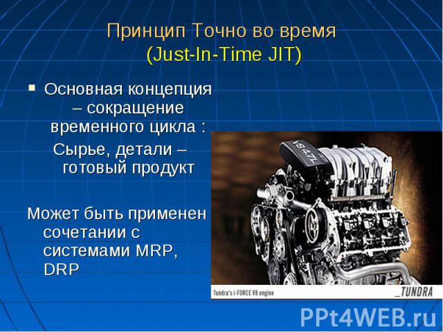 Принцип Точно во время (Just-In-Time JIT) Основная концепция – сокращение временного цикла : Сырье, детали – готовый продукт Может быть применен сочетании с системами MRP, DRP