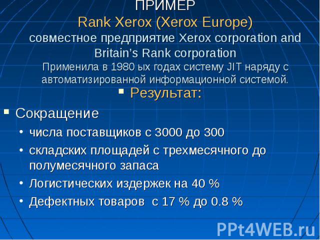 ПРИМЕР Rank Xerox (Xerox Europe) совместное предприятие Xerox corporation and Britain’s Rank corporation Применила в 1980 ых годах систему JIT наряду с автоматизированной информационной системой. Результат: Сокращение числа поставщиков с 3000 до 300…