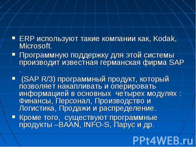 ERP используют такие компании как, Kodak, Microsoft. Программную поддержку для этой системы производит известная германская фирма SAP . (SAP R/3) программный продукт, который позволяет накапливать и оперировать информацией в основных четырех модулях…