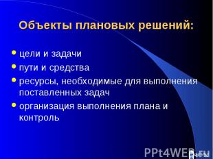 Объекты плановых решений: цели и задачи пути и средства ресурсы, необходимые для