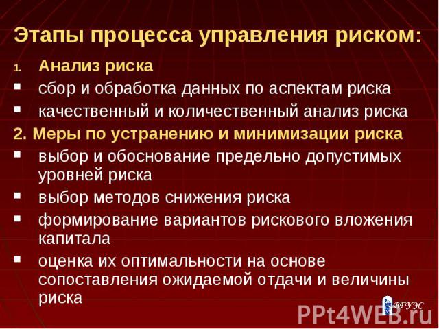 Этапы процесса управления риском: Анализ риска сбор и обработка данных по аспектам риска качественный и количественный анализ риска 2. Меры по устранению и минимизации риска выбор и обоснование предельно допустимых уровней риска выбор методов снижен…