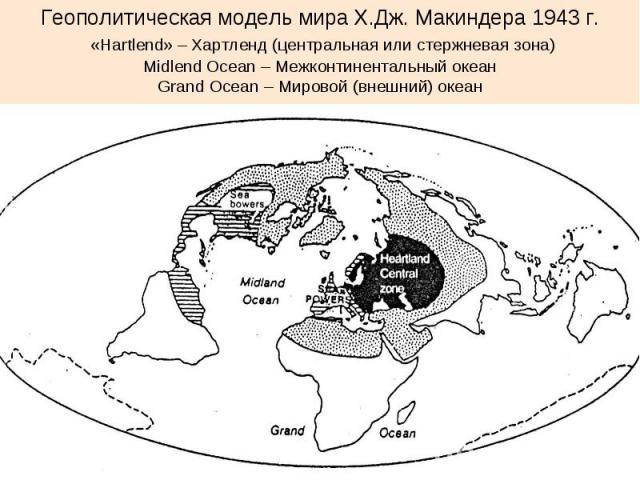 Геополитическая модель мира Х.Дж. Макиндера 1943 г. «Hartlend» – Хартленд (центральная или стержневая зона) Midlend Осean – Межконтинентальный океан Grand Ocean – Мировой (внешний) океан