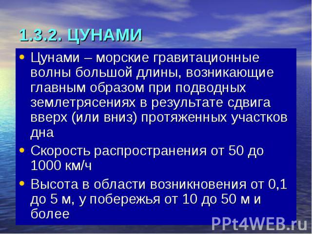 1.3.2. ЦУНАМИ Цунами – морские гравитационные волны большой длины, возникающие главным образом при подводных землетрясениях в результате сдвига вверх (или вниз) протяженных участков дна Скорость распространения от 50 до 1000 км/ч Высота в области во…