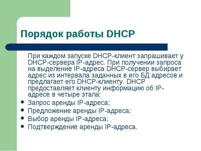 При каждом запуске DHCP-клиент запрашивает у DHCP-сервера IP-адрес. При получении запроса на выделение IP-адреса DHCP-сервер выбирает адрес из интервала заданных в его БД адресов и предлагает его DHCP-клиенту. DHCP предоставляет клиенту информацию о…