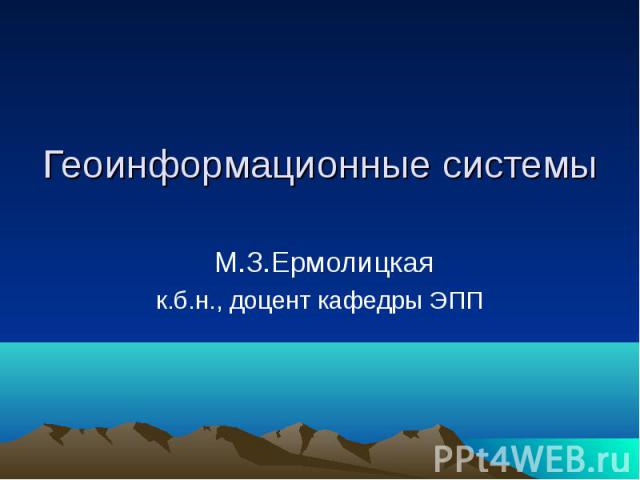 Геоинформационные системы М.З.Ермолицкая к.б.н., доцент кафедры ЭПП