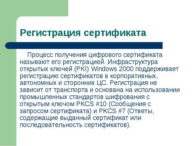 Процесс получения цифрового сертификата называют его регистрацией. Инфраструктура открытых ключей (PKI) Windows 2000 поддерживает регистрацию сертификатов в корпоративных, автономных и сторонних ЦС. Регистрация не зависит от транспорта и основана на…