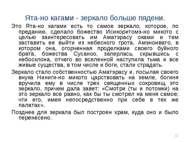 Это Ята-но кагами есть то самое зеркало, которое, по преданию, сделало божество Исикоритомэ-но микото с целью заинтересовать им Аматэрасу оками и тем заставить ее выйти из небесного грота, Амэноивато, в котором она, огорченная проделками своего буйн…