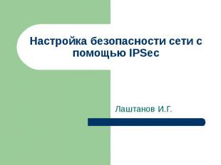 Настройка безопасности сети с помощью IPSec Лаштанов И.Г.