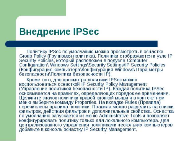 Политику IPSec по умолчанию можно просмотреть в оснастке Group Policy (Групповая политика). Политики отображаются и узле IP Security Policies, который расположен в подузле Computer Configuration\ Windows Settings\Security Settings\IP Security Polici…