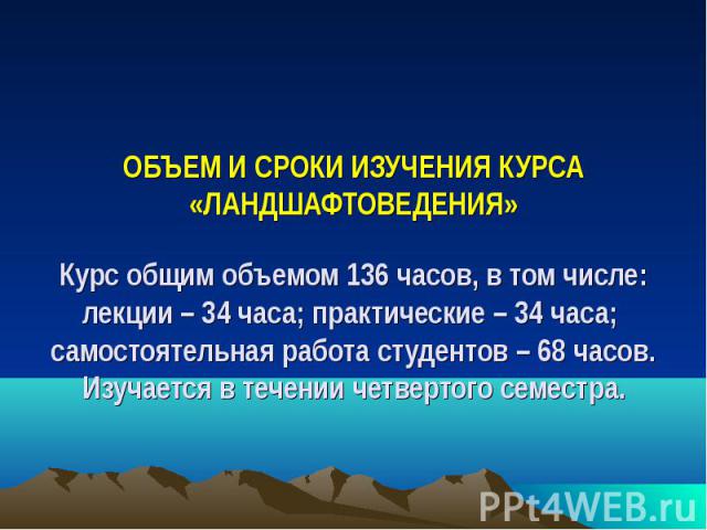 ОБЪЕМ И СРОКИ ИЗУЧЕНИЯ КУРСА «ЛАНДШАФТОВЕДЕНИЯ» Курс общим объемом 136 часов, в том числе: лекции – 34 часа; практические – 34 часа; самостоятельная работа студентов – 68 часов. Изучается в течении четвертого семестра.