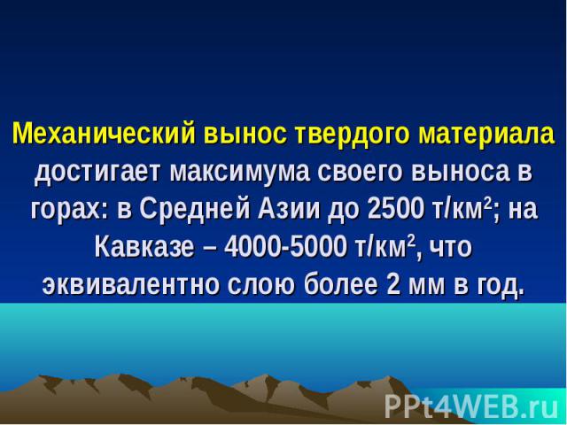 Механический вынос твердого материала достигает максимума своего выноса в горах: в Средней Азии до 2500 т/км2; на Кавказе – 4000-5000 т/км2, что эквивалентно слою более 2 мм в год.