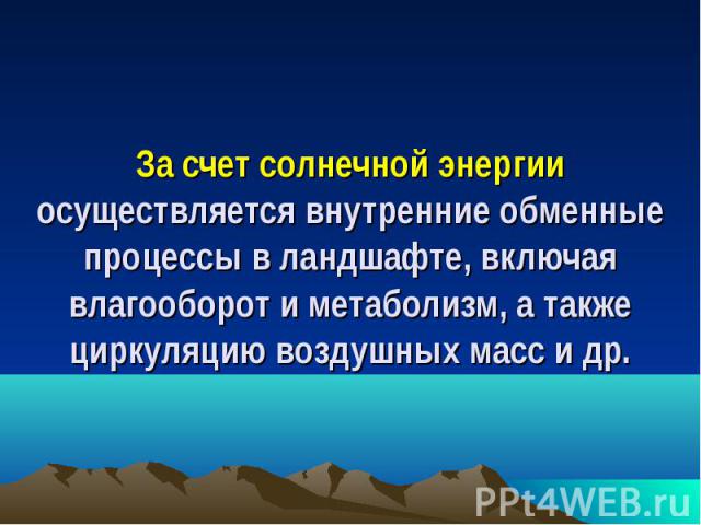 За счет солнечной энергии осуществляется внутренние обменные процессы в ландшафте, включая влагооборот и метаболизм, а также циркуляцию воздушных масс и др.