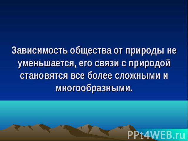 Зависимость общества от природы не уменьшается, его связи с природой становятся все более сложными и многообразными.