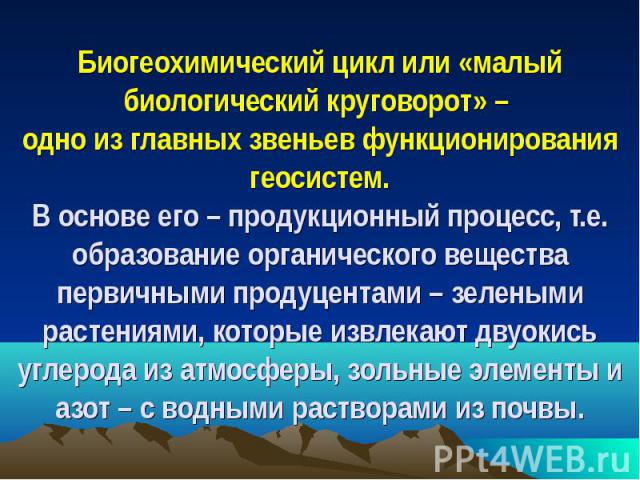 Биогеохимический цикл или «малый биологический круговорот» – одно из главных звеньев функционирования геосистем. В основе его – продукционный процесс, т.е. образование органического вещества первичными продуцентами – зелеными растениями, которые изв…