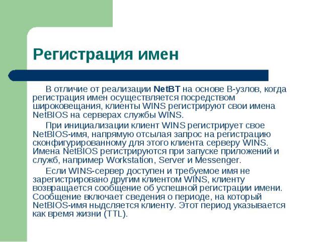 В отличие от реализации NetBT на основе В-узлов, когда регистрация имен осуществляется посредством широковещания, клиенты WINS регистрируют свои имена NetBIOS на серверах службы WINS. В отличие от реализации NetBT на основе В-узлов, когда регистраци…