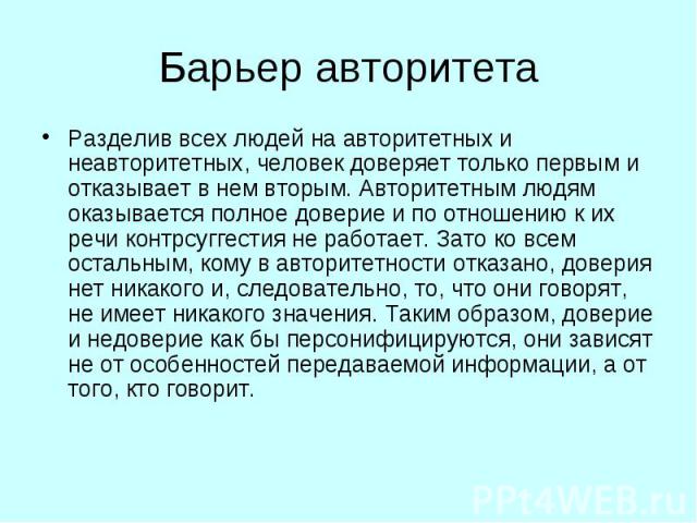 Барьер авторитета Разделив всех людей на авторитетных и неавторитетных, человек доверяет только первым и отказывает в нем вторым. Авторитетным людям оказывается полное доверие и по отношению к их речи контрсуггестия не работает. Зато ко всем остальн…