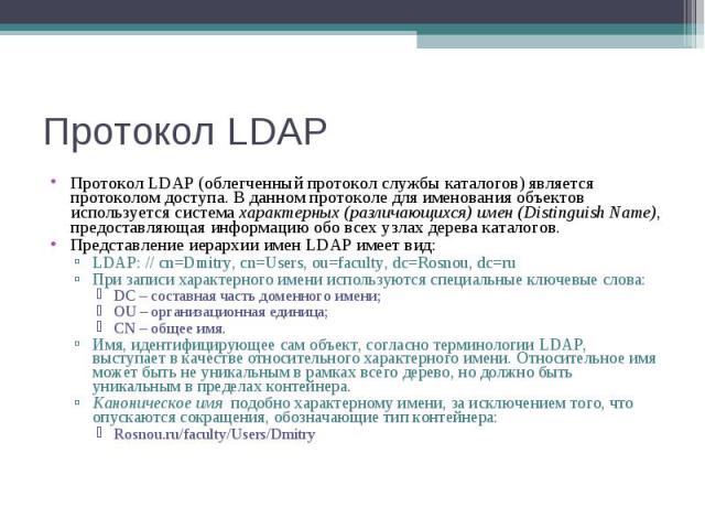 Протокол LDAP (облегченный протокол службы каталогов) является протоколом доступа. В данном протоколе для именования объектов используется система характерных (различающихся) имен (Distinguish Name), предоставляющая информацию обо всех узлах дерева …