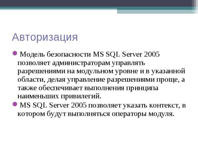 Модель безопасности MS SQL Server 2005 позволяет администраторам управлять разрешениями на модульном уровне и в указанной области, делая управление разрешениями проще, а также обеспечивает выполнения принципа наименьших привилегий. Модель безопаснос…