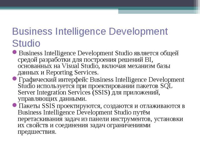 Business Intelligence Development Studio является общей средой разработки для построения решений BI, основанных на Visual Studio, включая механизм базы данных и Reporting Services. Business Intelligence Development Studio является общей средой разра…