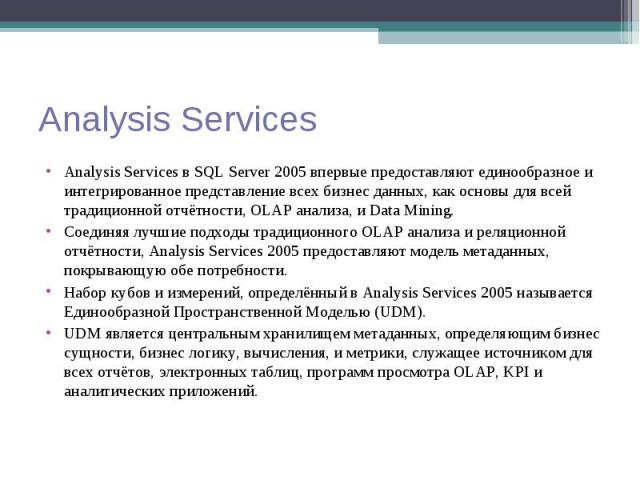 Analysis Services в SQL Server 2005 впервые предоставляют единообразное и интегрированное представление всех бизнес данных, как основы для всей традиционной отчётности, OLAP анализа, и Data Mining. Analysis Services в SQL Server 2005 впервые предост…