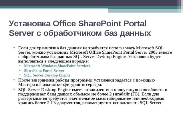 Если для хранилища баз данных не требуется использовать Microsoft SQL Server, можно установить Microsoft Office SharePoint Portal Server 2003 вместе с обработчиком баз данных SQL Server Desktop Engine. Установка будет выполняться в следующем порядке…