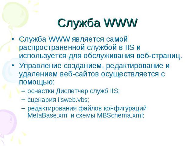 Служба WWW Служба WWW является самой распространенной службой в IIS и используется для обслуживания веб-страниц. Управление созданием, редактирование и удалением веб-сайтов осуществляется с помощью: оснастки Диспетчер служб IIS; сценария iisweb.vbs;…