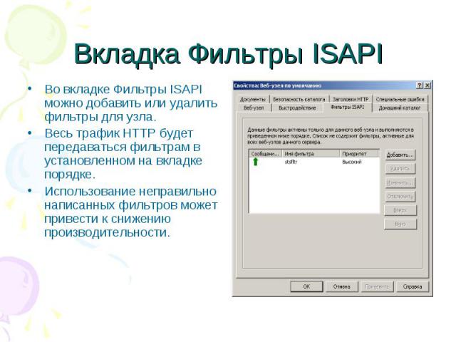 Вкладка Фильтры ISAPI Во вкладке Фильтры ISAPI можно добавить или удалить фильтры для узла. Весь трафик HTTP будет передаваться фильтрам в установленном на вкладке порядке. Использование неправильно написанных фильтров может привести к снижению прои…