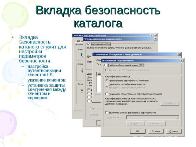 Вкладка безопасность каталога Вкладка Безопасность каталога служит для настройки параметров безопасности: настройка аутентификации клиентов IIS; указание клиентов; установка защиты соединения между клиентом и сервером.