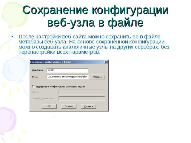 Сохранение конфигурации веб-узла в файле После настройки веб-сайта можно сохранить ее в файле метабазы веб-узла. На основе сохраненной конфигурации можно создавать аналогичные узлы на других серверах, без перенастройки всех параметров.