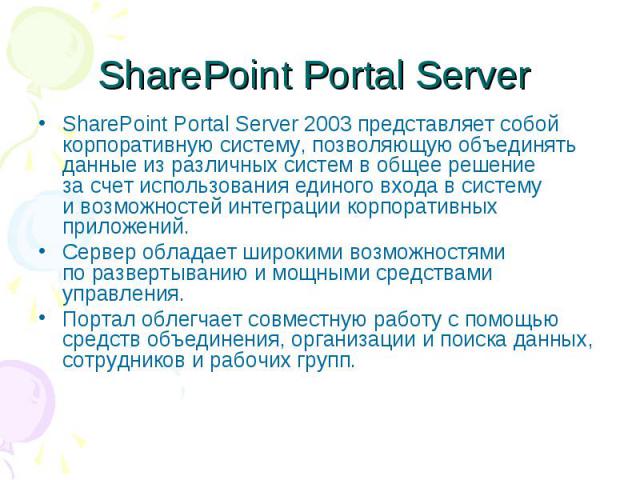 SharePoint Portal Server SharePoint Portal Server 2003 представляет собой корпоративную систему, позволяющую объединять данные из различных систем в общее решение за счет использования единого входа в систему и возможностей …