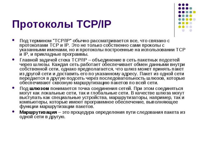 Протоколы TCP/IP Под термином "TCP/IP" обычно рассматривается все, что связано с протоколами TCP и IP. Это не только собственно сами проколы с указанными именами, но и протоколы построенные на использовании TCP и IP, и прикладные программы…