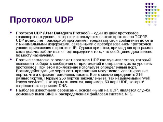 Протокол UDP Протокол UDP (User Datagram Protocol) – один из двух протоколов транспортного уровня, которые используются в стеке протоколов TCP/IP. UDP позволяет прикладной программе передавать свои сообщения по сети с минимальными издержками, связан…