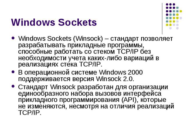 Windows Sockets Windows Sockets (Winsock) – стандарт позволяет разрабатывать прикладные программы, способные работать со стеком TCP/IP без необходимости учета каких-либо вариаций в реализациях стека TCP/IP. В операционной системе Windows 2000 поддер…