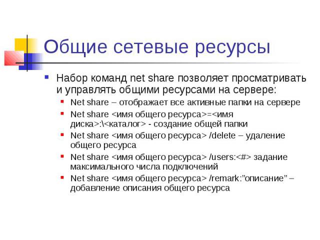Общие сетевые ресурсы Набор команд net share позволяет просматривать и управлять общими ресурсами на сервере: Net share – отображает все активные папки на сервере Net share <имя общего ресурса>=<имя диска>:\<каталог> - создание общ…