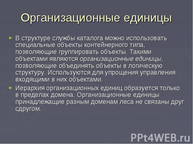 Организационные единицы В структуре службы каталога можно использовать специальные объекты контейнерного типа, позволяющие группировать объекты. Такими объектами являются организационные единицы, позволяющие объединять объекты в логическую структуру…