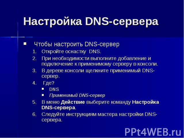 Настройка DNS-сервера Чтобы настроить DNS-сервер Откройте оснастку DNS. При необходимости выполните добавление и подключение к применимому серверу в консоли. В дереве консоли щелкните применимый DNS-сервер. Где? DNS Применимый DNS-сервер В меню Дейс…