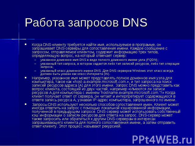 Работа запросов DNS Когда DNS-клиенту требуется найти имя, используемое в программе, он запрашивает DNS-серверы для сопоставления имени. Каждое сообщение с запросом, отправляемое клиентом, содержит информацию трех типов, определяющую вопрос, на кото…