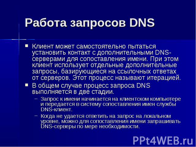 Работа запросов DNS Клиент может самостоятельно пытаться установить контакт с дополнительными DNS-серверами для сопоставления имени. При этом клиент использует отдельные дополнительные запросы, базирующиеся на ссылочных ответах от серверов. Этот про…