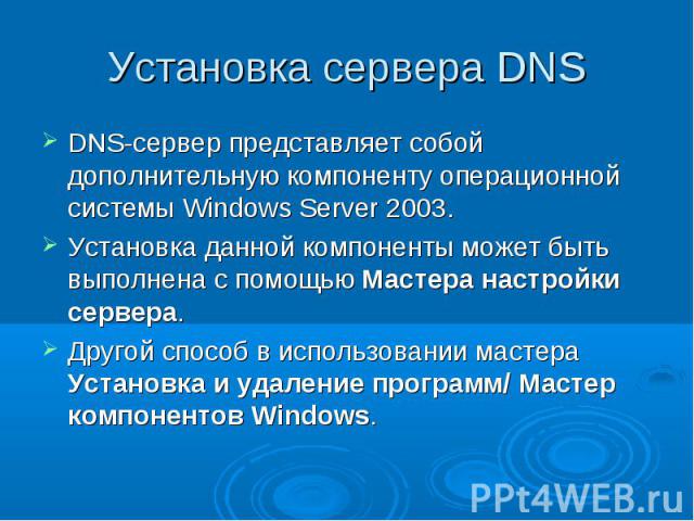 Установка сервера DNS DNS-сервер представляет собой дополнительную компоненту операционной системы Windows Server 2003. Установка данной компоненты может быть выполнена с помощью Мастера настройки сервера. Другой способ в использовании мастера Устан…