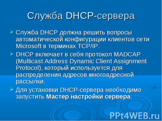 Служба DHCP-сервера Служба DHCP должна решить вопросы автоматической конфигурации клиентов сети Microsoft в терминах TCP/IP. DHCP включает в себя протокол MADCAP (Multicast Address Dynamic Client Assignment Protocol), который используется для распре…